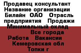 Продавец-консультант › Название организации ­ Билайн, ОАО › Отрасль предприятия ­ Продажи › Минимальный оклад ­ 30 000 - Все города Работа » Вакансии   . Кемеровская обл.,Топки г.